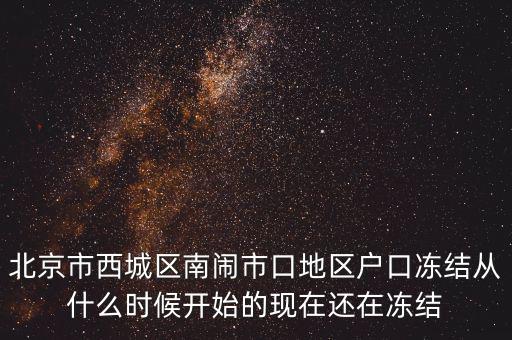 北京市西城區(qū)南鬧市口地區(qū)戶(hù)口凍結(jié)從什么時(shí)候開(kāi)始的現(xiàn)在還在凍結(jié)