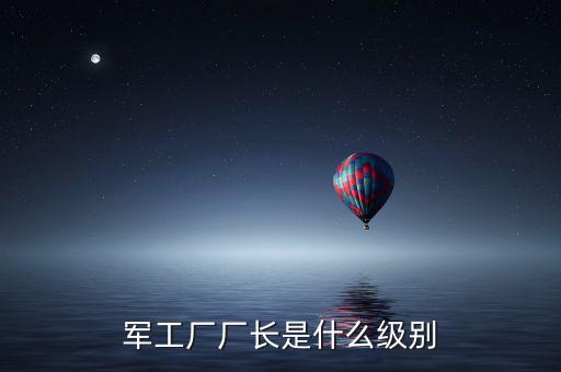 川維廠長什么級別，軍工廠廠長是什么級別