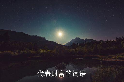 什么可以比喻成財富，求古代用來形容財富的詞