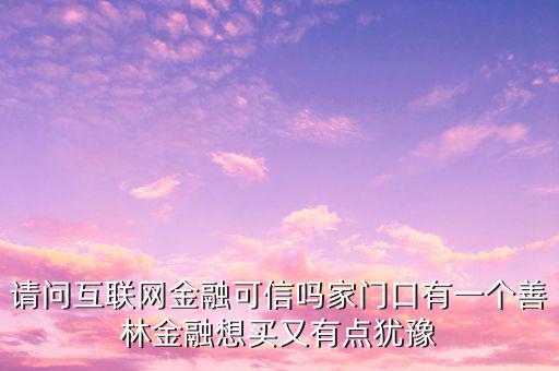 請問互聯(lián)網(wǎng)金融可信嗎家門口有一個(gè)善林金融想買又有點(diǎn)猶豫
