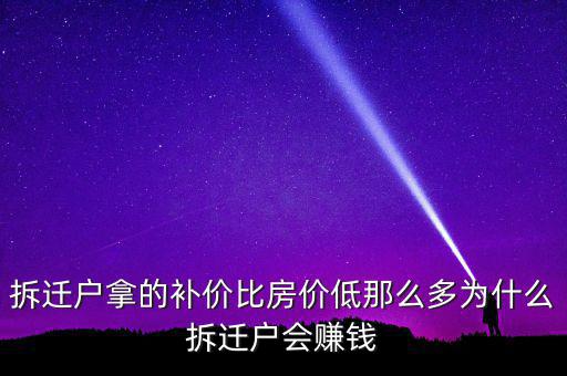 拆遷戶拿的補(bǔ)價(jià)比房價(jià)低那么多為什么拆遷戶會(huì)賺錢