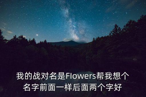 石油戰(zhàn)對(duì)的名字什么好，我的戰(zhàn)對(duì)名是FIowers幫我想個(gè)名字前面一樣后面兩個(gè)字好