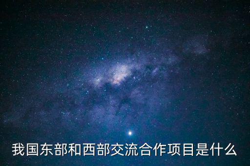中新合作項(xiàng)目是什么，我國東部和西部交流合作項(xiàng)目是什么