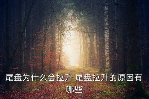 為什么主力尾盤拉升，尾盤為什么會(huì)拉升 尾盤拉升的原因有哪些