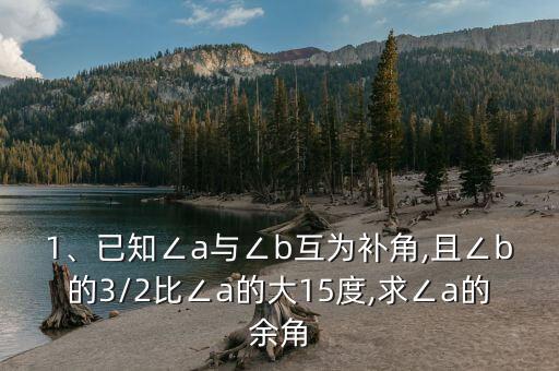 1、已知∠a與∠b互為補(bǔ)角,且∠b的3/2比∠a的大15度,求∠a的余角