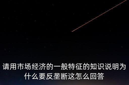 請(qǐng)用市場經(jīng)濟(jì)的一般特征的知識(shí)說明為什么要反壟斷這怎么回答