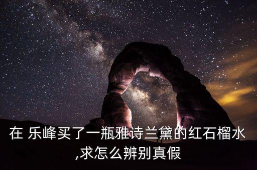 在 樂(lè)峰買(mǎi)了一瓶雅詩(shī)蘭黛的紅石榴水,求怎么辨別真假