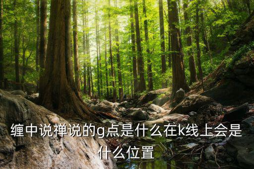 股票g點(diǎn)什么意思，纏中說(shuō)禪說(shuō)的g點(diǎn)是什么在k線上會(huì)是什么位置