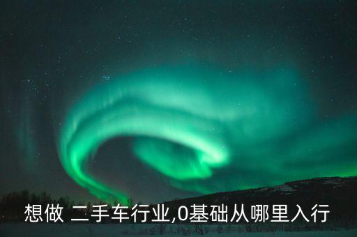 想做 二手車行業(yè),0基礎從哪里入行