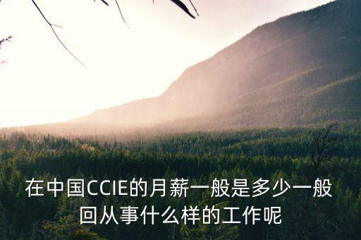 中航三鑫工資什么樣，在中國CCIE的月薪一般是多少一般回從事什么樣的工作呢