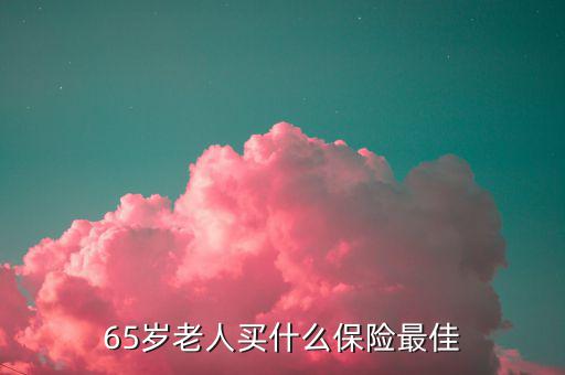 65歲可以買什么保險，65歲老人買什么保險最佳