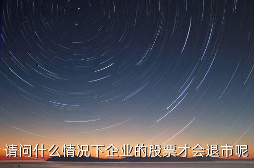 什么情況下股票會(huì)退市，請(qǐng)問(wèn)什么情況下企業(yè)的股票才會(huì)退市呢