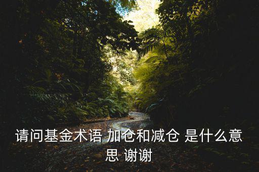 請(qǐng)問基金術(shù)語 加倉和減倉 是什么意思 謝謝