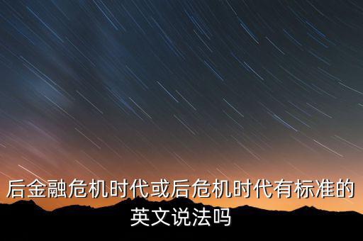 后危機(jī)時(shí)代是什么時(shí)候，后金融危機(jī)時(shí)代或后危機(jī)時(shí)代有標(biāo)準(zhǔn)的英文說法嗎