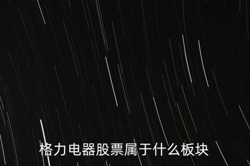 格力電器是什么板塊，皇氏集團(tuán)屬于創(chuàng)業(yè)板那格力電器屬可什么謝謝