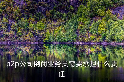 p2p公司倒閉信貸總監(jiān)付什么責任，p2p公司倒閉業(yè)務員需要承擔什么責任