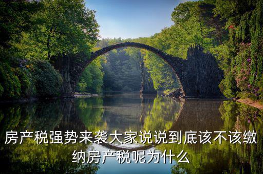為什么不該征收房產(chǎn)稅，房產(chǎn)稅強勢來襲大家說說到底該不該繳納房產(chǎn)稅呢為什么