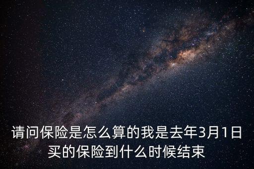 請問保險是怎么算的我是去年3月1日買的保險到什么時候結(jié)束