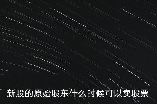 上市股東什么時候能賣股票，新股的原始股東什么時候可以賣股票