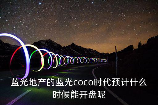 藍(lán)光地產(chǎn)的藍(lán)光coco時(shí)代預(yù)計(jì)什么時(shí)候能開(kāi)盤(pán)呢