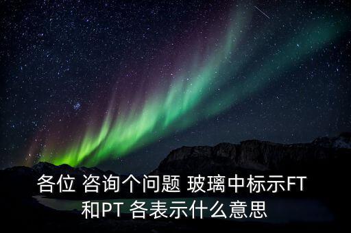 各位 咨詢(xún)個(gè)問(wèn)題 玻璃中標(biāo)示FT 和PT 各表示什么意思