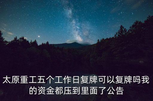 太原重工什么時候復(fù)牌，太原重工五個工作日復(fù)牌可以復(fù)牌嗎我的資金都壓到里面了公告