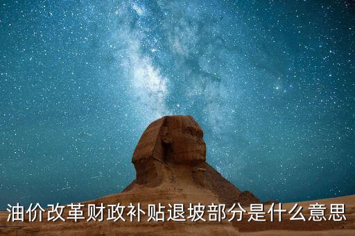 油品改革是什么意思，油價(jià)改革財(cái)政補(bǔ)貼退坡部分是什么意思