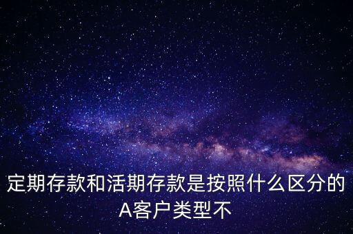 定期存款和活期存款是按照什么區(qū)分的，定期存款和活期存款是按照什么區(qū)分的A客戶類型不