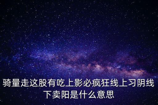 騎量走這股有吃上影必瘋狂線(xiàn)上習(xí)陰線(xiàn)下賣(mài)陽(yáng)是什么意思
