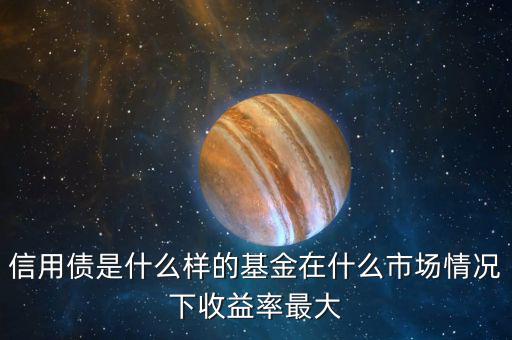 什么是信用債基金，信用債是什么樣的基金在什么市場(chǎng)情況下收益率最大