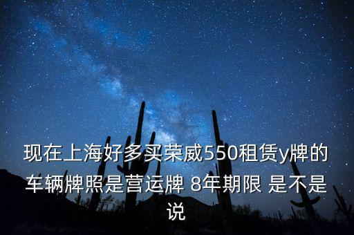 什么公司租賃y牌車，現(xiàn)在上海好多買榮威550租賃y牌的車輛牌照是營運(yùn)牌 8年期限 是不是說