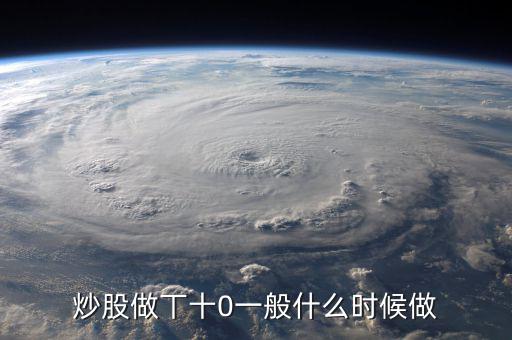 當天什么時間股票適合做T，請問什么情況下股票可以做T0啊