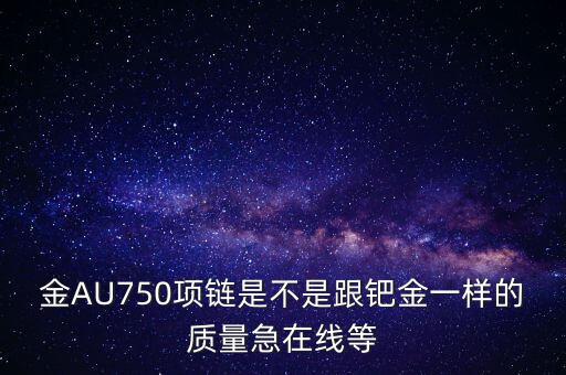 750和鈀金有什么區(qū)別，足鈀與au750的區(qū)別