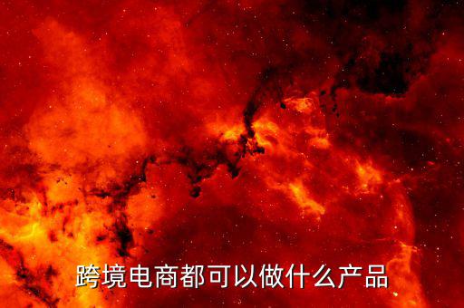 鄭州跨境電子商務賣什么，跨境電商都可以做什么產品