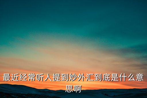 炒外匯是什么意思，外匯什么意思炒外匯是什么意思外匯一手是什么意思