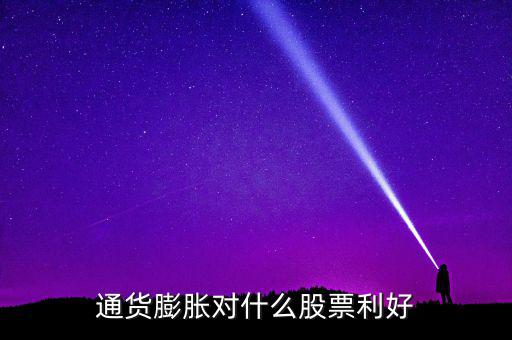 通貨膨脹投資什么股票，通貨膨脹對(duì)什么股票利好
