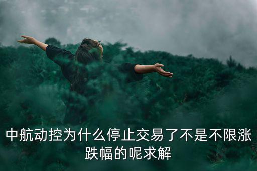 中航動控為什么不行了，中航動控為什么停止交易了不是不限漲跌幅的呢求解