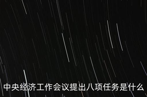 八個(gè)重點(diǎn)任務(wù)是什么，中央經(jīng)濟(jì)工作會(huì)議提出八項(xiàng)任務(wù)是什么