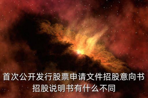 首次公開發(fā)行股票申請(qǐng)文件招股意向書招股說(shuō)明書有什么不同