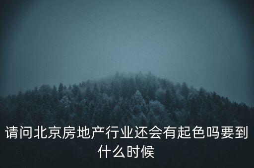 地產(chǎn)行業(yè)什么時候景氣過，請問北京房地產(chǎn)行業(yè)還會有起色嗎要到什么時候