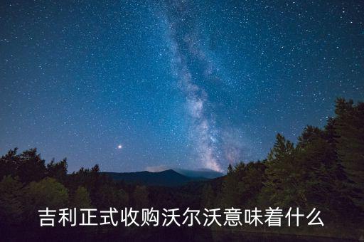 吉利收購(gòu)沃爾沃是什么意思，吉利正式收購(gòu)沃爾沃意味著什么