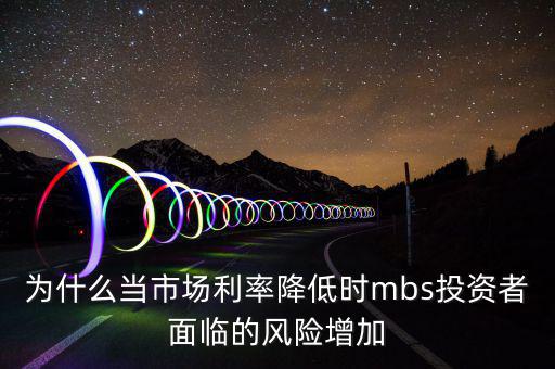 為什么當市場利率降低時mbs投資者面臨的風(fēng)險增加