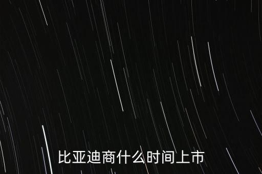 比亞迪什么時(shí)候上市，比亞迪商什么時(shí)間上市