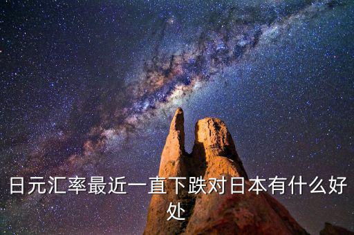 日元跌對日本有什么好處，日元匯率最近一直下跌對日本有什么好處