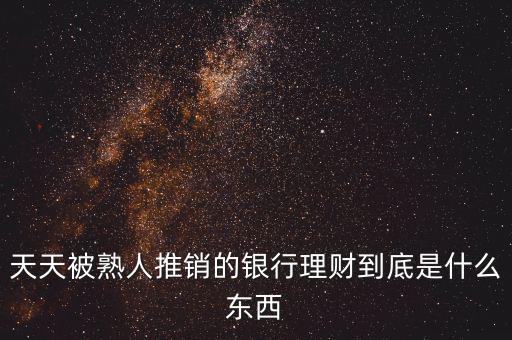 銀行買(mǎi)理財(cái)是什么，天天被熟人推銷(xiāo)的銀行理財(cái)?shù)降资鞘裁礀|西