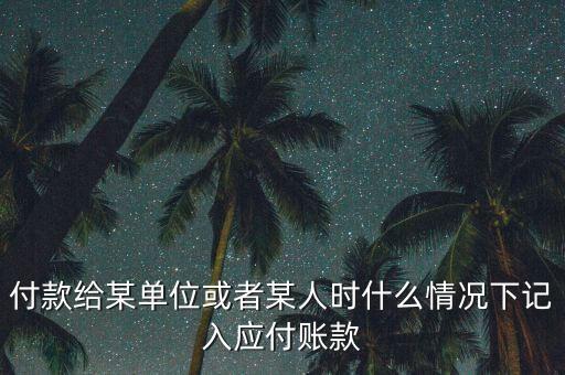什么時候確認應(yīng)付賬款，付款給某單位或者某人時什么情況下記入應(yīng)付賬款