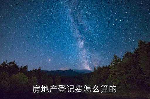 不動(dòng)產(chǎn)登記費(fèi)按什么收取，房地產(chǎn)登記費(fèi)怎么算的