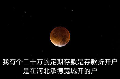 我有個(gè)二十萬的定期存款是存款折開戶是在河北承德寬城開的戶