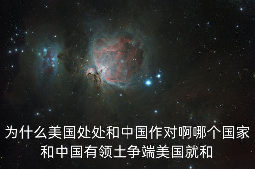 為什么美國(guó)和中國(guó)做對(duì)，為什么美國(guó)處處和中國(guó)作對(duì)啊哪個(gè)國(guó)家和中國(guó)有領(lǐng)土爭(zhēng)端美國(guó)就和