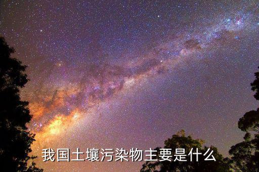 花土壤污染物的主要是什么，我國土壤污染物主要是什么
